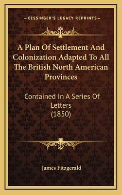 A Plan of Settlement and Colonization Adapted to All the British North American Provinces: Contained in a Series of Letters (1850) - Fitzgerald, James, M.A