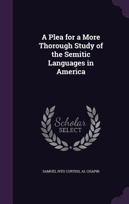 A Plea for a More Thorough Study of the Semitic Languages in America - Curtiss, Samuel Ives, and Chapin, Al