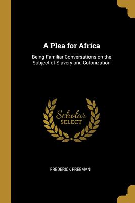 A Plea for Africa: Being Familiar Conversations on the Subject of Slavery and Colonization - Freeman, Frederick