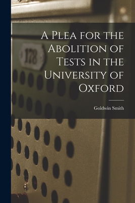 A Plea for the Abolition of Tests in the University of Oxford [microform] - Smith, Goldwin 1823-1910