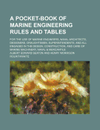 A Pocket Book of Marine Engineering Rules and Tables: For the Use of Marine Engineers, Naval Architects, Designers, Draughtsmen, Superintendents, and All Engaged in the Design and Construction of Marine Machinery, Naval Merchantile (Classic Reprint)