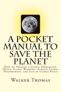 A Pocket Manual to Save the Planet: How to: Prevent a Global Depression, Defeat Global Warming, Achieve Global Disarmament, and Live in Global Peace