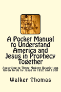 A Pocket Manual to Understand America and Jesus in Prophecy Together: According to Three Modern Revelations Given to Us by Jesus in 1852 and 1908