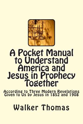 A Pocket Manual to Understand America and Jesus in Prophecy Together: According to Three Modern Revelations Given to Us by Jesus in 1852 and 1908 - Thomas, Walker