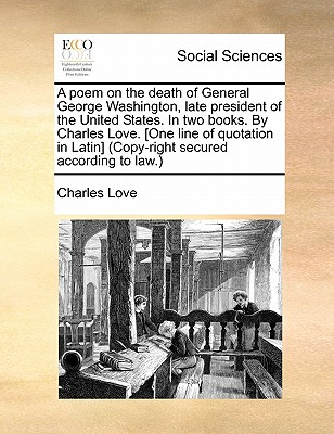 A Poem on the Death of General George Washington, Late President of the United States. in Two Books. by Charles Love. [one Line of Quotation in Latin] (Copy-Right Secured According to Law.) - Love, Charles