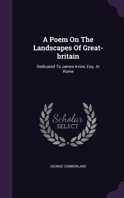 A Poem On The Landscapes Of Great-britain: Dedicated To James Irvine, Esq. At Rome - Cumberland, George