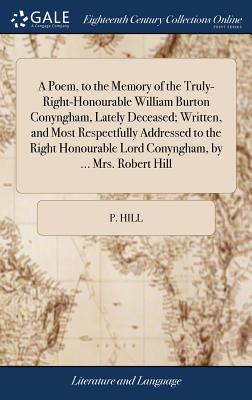 A Poem, to the Memory of the Truly-Right-Honourable William Burton Conyngham, Lately Deceased; Written, and Most Respectfully Addressed to the Right Honourable Lord Conyngham, by ... Mrs. Robert Hill - Hill, P