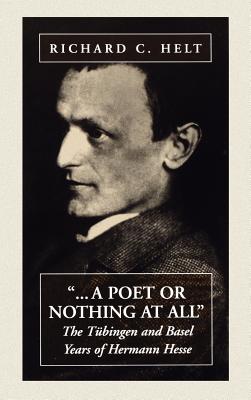 A Poet or Nothing at All: The Tbingen and Basel Years of Herman Hesse - Helt, Richard C