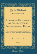 A Poetical Dictionary, or Popular Terms Illustrated in Rhyme, Vol. 1: With Explanatory Remarks; For the Use of Society in General, and Politicians in Particular (Classic Reprint)