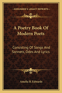 A Poetry Book Of Modern Poets: Consisting Of Songs And Sonnets, Odes And Lyrics