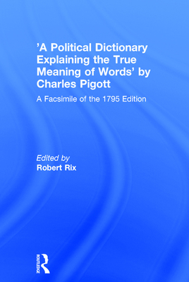 'A Political Dictionary Explaining the True Meaning of Words' by Charles Pigott: A Facsimile of the 1795 Edition - Rix, Robert (Editor)