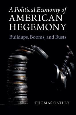 A Political Economy of American Hegemony: Buildups, Booms, and Busts - Oatley, Thomas