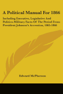 A Political Manual For 1866: Including Executive, Legislative And Politico-Military Facts Of The Period From President Johnson's Accession, 1865-1866