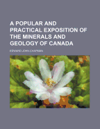 A Popular and Practical Exposition of the Minerals and Geology of Canada