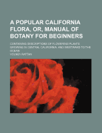 A Popular California Flora, or Manual of Botany for Beginners. Containing Descriptions of Exogenous Plants Growing in Central California, and Westward to the Ocean