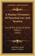 A Popular Dictionary of Parochial Law & Taxation: and of the Duties of Parish Offficers Alphabetically Arranged : Comprising Assessed Taxes; Poor and Church Rares; Highway Rates;... and Generally All Information Likely to Be Serviceable to Parochial...