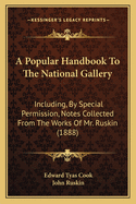 A Popular Handbook to the National Gallery Including, by Special Permission, Notes Collected from the Works of Mr. Ruskin