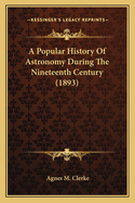 A Popular History of Astronomy During the Nineteenth Centurya Popular History of Astronomy During the Nineteenth Century (1893) (1893)