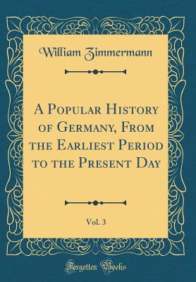 A Popular History of Germany, from the Earliest Period to the Present Day, Vol. 3 (Classic Reprint) - Zimmermann, William