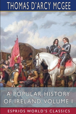 A Popular History of Ireland, Volume I (Esprios Classics): from the Earliest Period to the Emancipation of the Catholics - McGee, Thomas D'Arcy