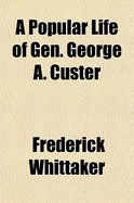 A Popular Life of Gen. George A. Custer - Whittaker, Frederick