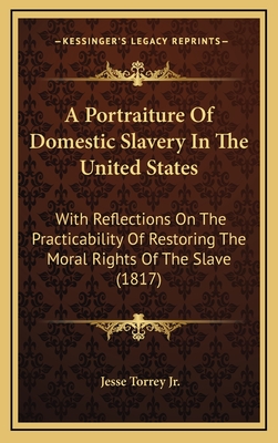 A Portraiture of Domestic Slavery in the United States: With Reflections on the Practicability of Restoring the Moral Rights of the Slave (1817) - Torrey, Jesse, Jr.