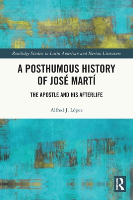 A Posthumous History of Jos Mart: The Apostle and his Afterlife - Lpez, Alfred J