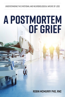 A Postmortem of Grief: Understanding the Emotional and Neurobiological Nature of Loss - McMurry, Robin