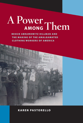 A Power Among Them: Bessie Abramowitz Hillman and the Making of the Amalgamated Clothing Workers of America - Pastorello, Karen