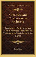 A Practical and Comprehensive Arithmetic: Constructed on an Improved Plan to Alleviate the Labors of the Master in the Primary Rules (1846)