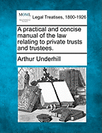 A practical and concise manual of the law relating to private trusts and trustees. - Underhill, Arthur, Sir