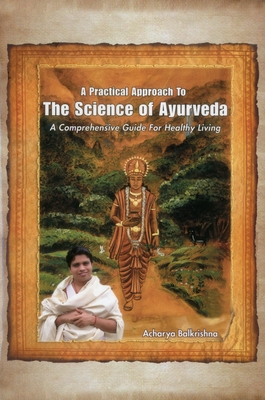 A Practical Approach to the Science of Ayurveda: A Comprehensive Guide for Healthy Living - Balkrishna, Acharya