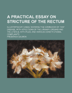 A Practical Essay on Stricture of the Rectum: Illustrated by Cases, Showing the Connection of That Disease with Prolapsus of the Bowel, Piles, Fistula, Affections of the Urinary Organs, and of the Womb, &c (Classic Reprint)