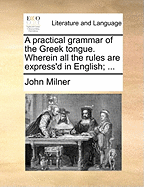 A Practical Grammar of the Greek Tongue: Wherein All the Rules Are Express'd in English