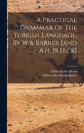 A Practical Grammar Of The Turkish Language, By W.b. Barker [and A.h. Bleeck]