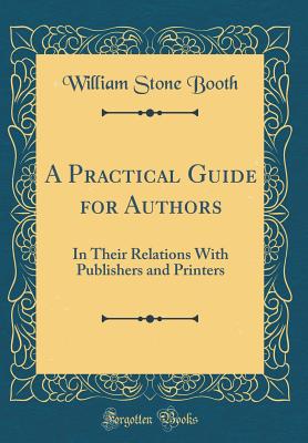 A Practical Guide for Authors: In Their Relations with Publishers and Printers (Classic Reprint) - Booth, William Stone