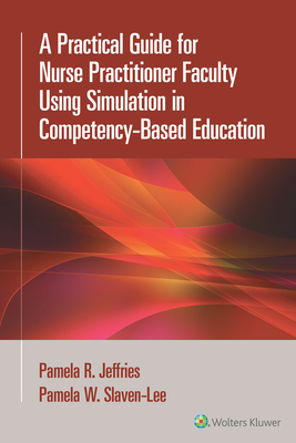 A Practical Guide for Nurse Practitioner Faculty Using Simulation in Competency-Based Education - Jeffries, Pamela R, PhD, RN, Faan, and Slaven-Lee, Pamela