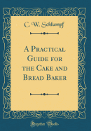 A Practical Guide for the Cake and Bread Baker (Classic Reprint)
