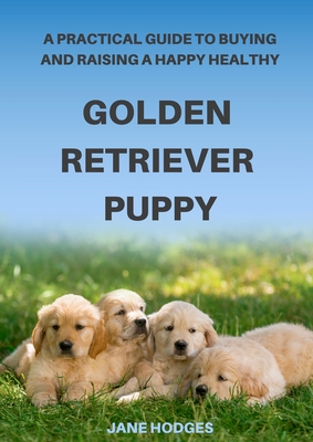 A Practical Guide to Buying and Raising A Happy Healthy Golden Retriever Puppy - Hodges, Jane
