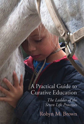 A Practical Guide to Curative Education: The Ladder of the Seven Life Processes - Brown, Robyn M