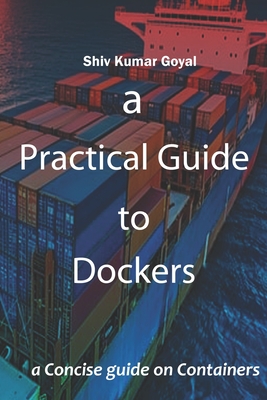 A Practical Guide to Dockers - Goyal, Shiv Kumar