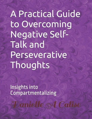 A Practical Guide to Overcoming Negative Self-Talk and Perseverative Thoughts: Insights into Compartmentalizing - Calise, Danielle A