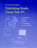 A Practical Guide to Publishing Books Using Your PC: Organising, Writing, Printing and Marketing Your Own Books