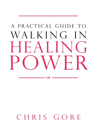 A Practical Guide to Walking in Healing Power - Gore, Chris