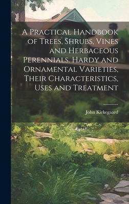 A Practical Handbook of Trees, Shrubs, Vines and Herbaceous Perennials. Hardy and Ornamental Varieties, Their Characteristics, Uses and Treatment - Kirkegaard, John