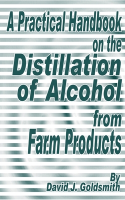 A Practical Handbook on the Distillation of Alcohol from Farm Products - Goldsmith, David J