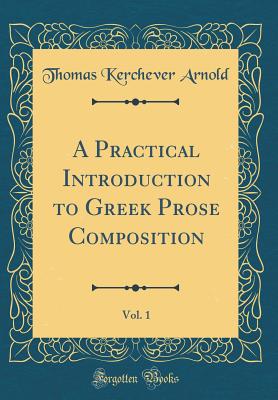 A Practical Introduction to Greek Prose Composition, Vol. 1 (Classic Reprint) - Arnold, Thomas Kerchever