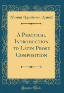 A Practical Introduction to Latin Prose Composition (Classic Reprint)