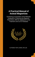 A Practical Manual of Animal Magnetism: Containing an Exposition of the Methods Employed in Producing the Magnetic Phenomena, With Its Application to the Treatment and Cure of Diseases
