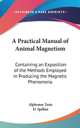 A Practical Manual of Animal Magnetism: Containing an Exposition of the Methods Employed in Producing the Magnetic Phenomena
